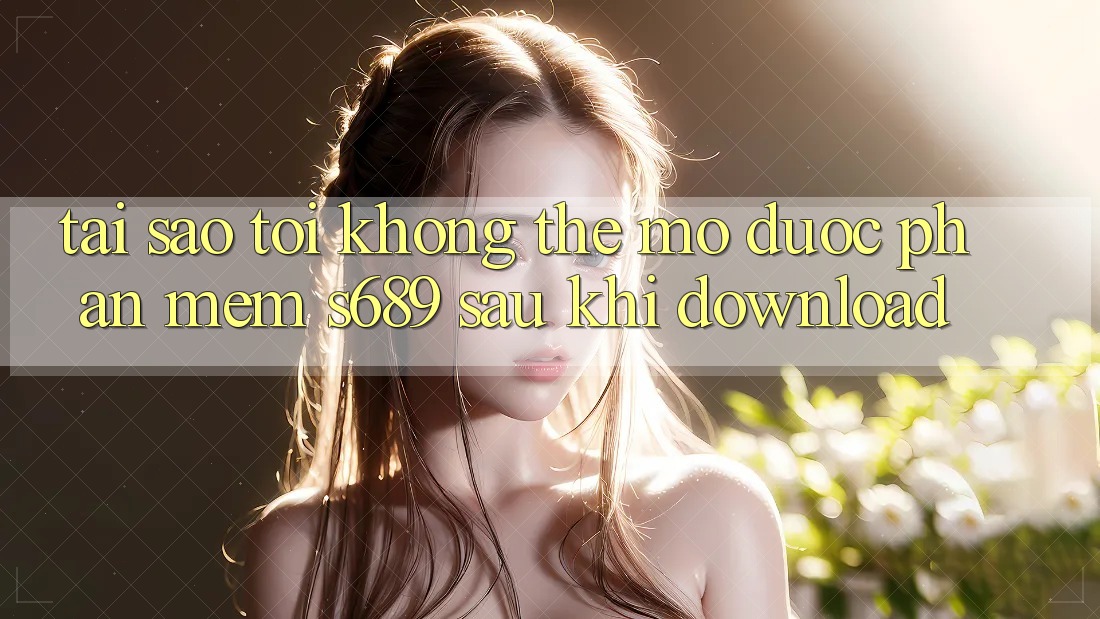 Tại sao tôi không thể mở được phần mềm s689 sau khi download? Tại sao tôi không thể mở được phần mềm s689 sau khi download?