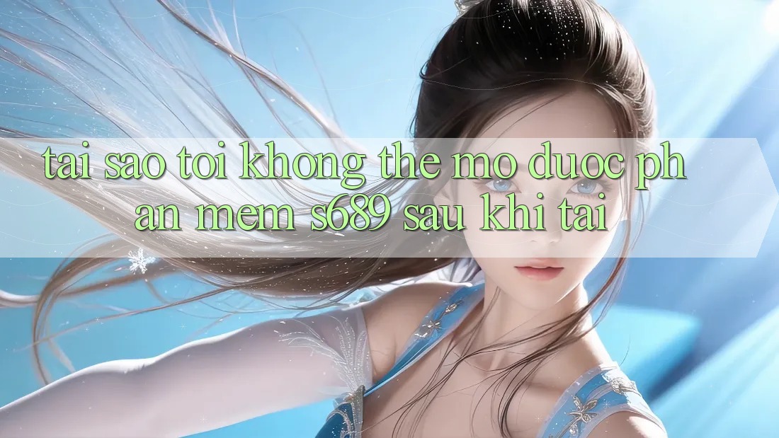 Tại sao tôi không thể mở được phần mềm s689 sau khi tải?