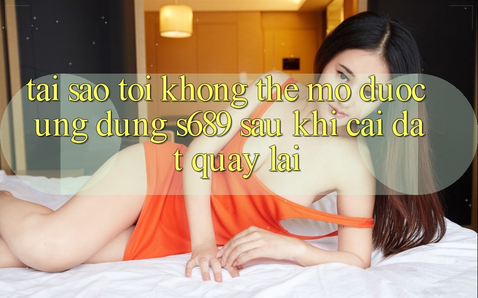 Tại sao tôi không thể mở được ứng dụng s689 sau khi cài đặt quay lại? Tại sao tôi không thể mở được ứng dụng s689 sau khi cài đặt quay lại?