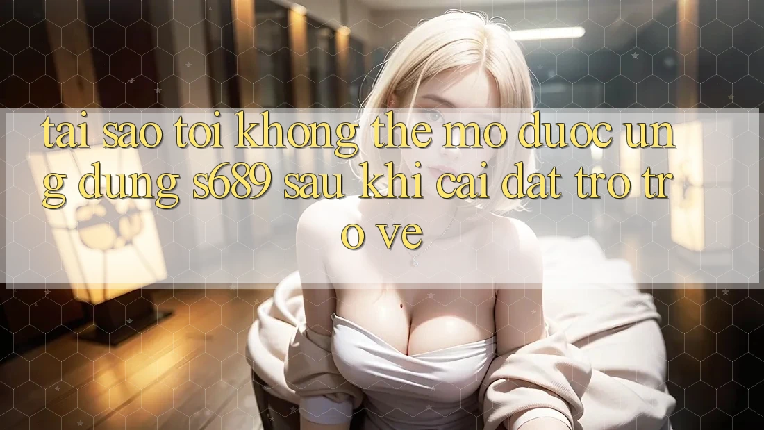 Tại sao tôi không thể mở được ứng dụng s689 sau khi cài đặt trở trở về? Tại sao tôi không thể mở được ứng dụng s689 sau khi cài đặt trở trở về?