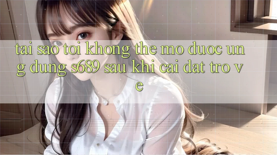 Tại sao tôi không thể mở được ứng dụng s689 sau khi cài đặt trở về? Tại sao tôi không thể mở được ứng dụng s689 sau khi cài đặt trở về?