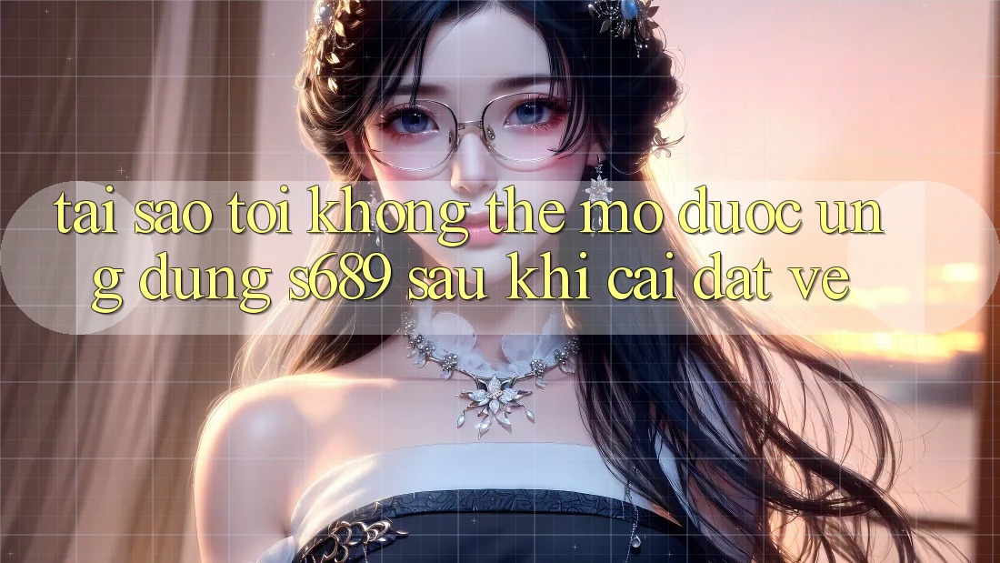 Tại sao tôi không thể mở được ứng dụng s689 sau khi cài đặt về? Tại sao tôi không thể mở được ứng dụng s689 sau khi cài đặt về?