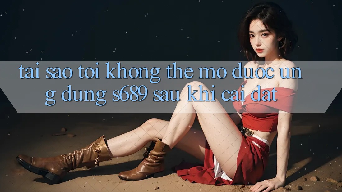 Tại sao tôi không thể mở được ứng dụng s689 sau khi cài đặt?