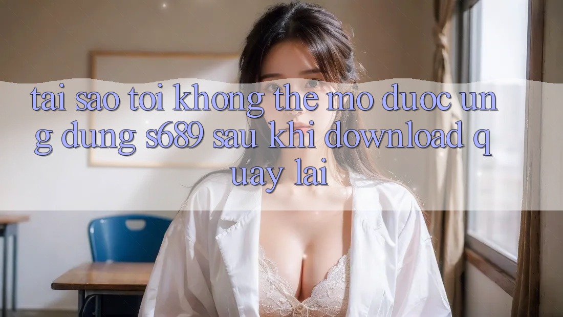Tại sao tôi không thể mở được ứng dụng s689 sau khi download quay lại? Tại sao tôi không thể mở được ứng dụng s689 sau khi download quay lại?