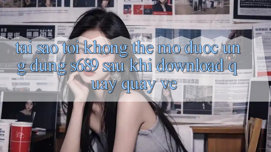 Tại sao tôi không thể mở được ứng dụng s689 sau khi download quay quay về? Tại sao tôi không thể mở được ứng dụng s689 sau khi download quay quay về?