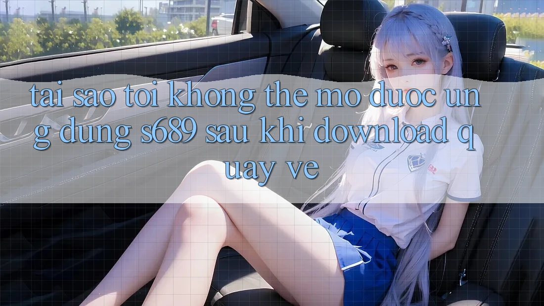Tại sao tôi không thể mở được ứng dụng s689 sau khi download quay về? Tại sao tôi không thể mở được ứng dụng s689 sau khi download quay về?