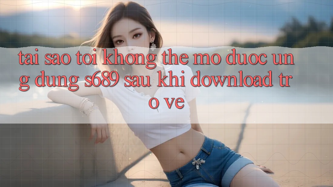Tại sao tôi không thể mở được ứng dụng s689 sau khi download trở về? Tại sao tôi không thể mở được ứng dụng s689 sau khi download trở về?