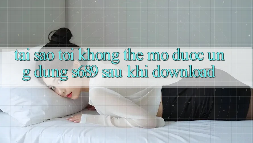 Tại sao tôi không thể mở được ứng dụng s689 sau khi download? Tại sao tôi không thể mở được ứng dụng s689 sau khi download?