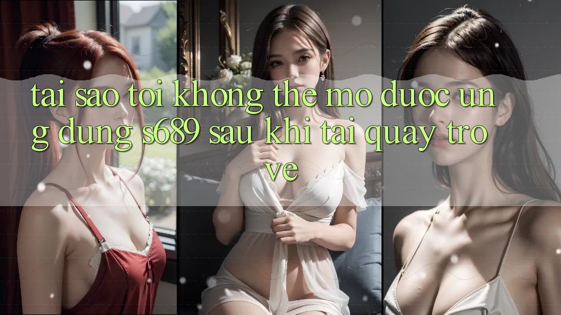 Tại sao tôi không thể mở được ứng dụng s689 sau khi tải quay trở về? Tại sao tôi không thể mở được ứng dụng s689 sau khi tải quay trở về?