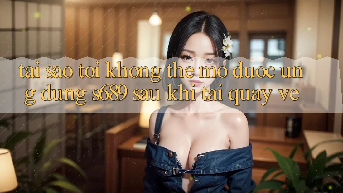 Tại sao tôi không thể mở được ứng dụng s689 sau khi tải quay về? Tại sao tôi không thể mở được ứng dụng s689 sau khi tải quay về?