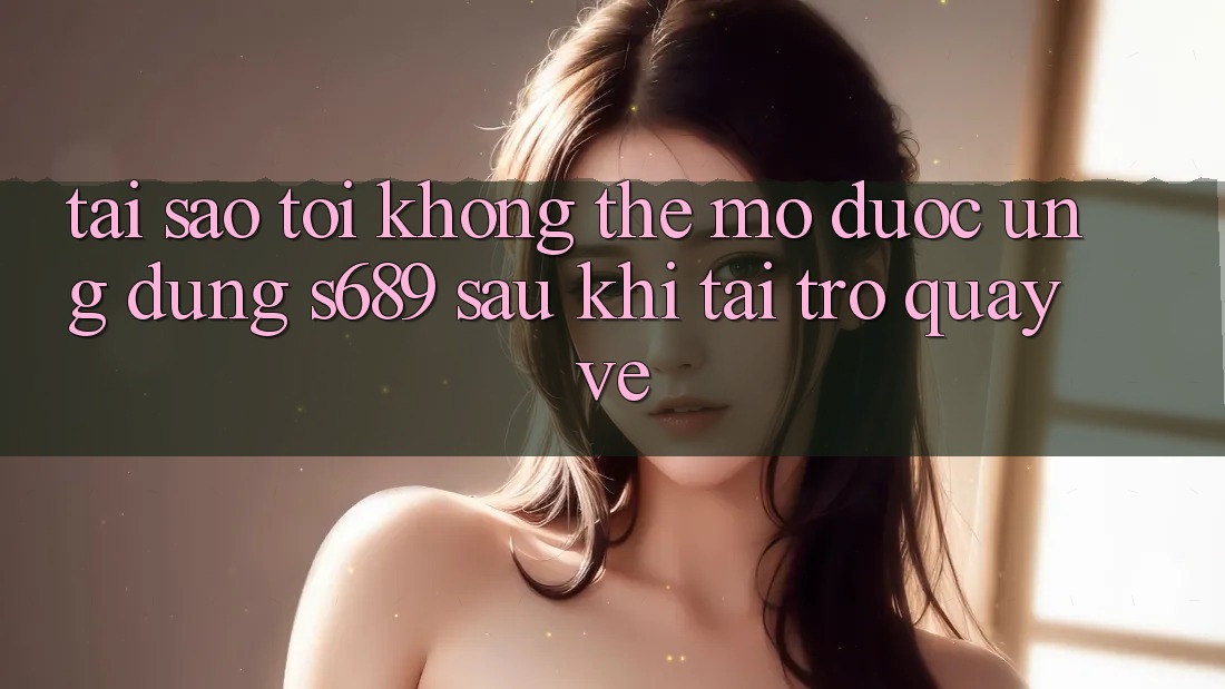Tại sao tôi không thể mở được ứng dụng s689 sau khi tải trở quay về? Tại sao tôi không thể mở được ứng dụng s689 sau khi tải trở quay về?