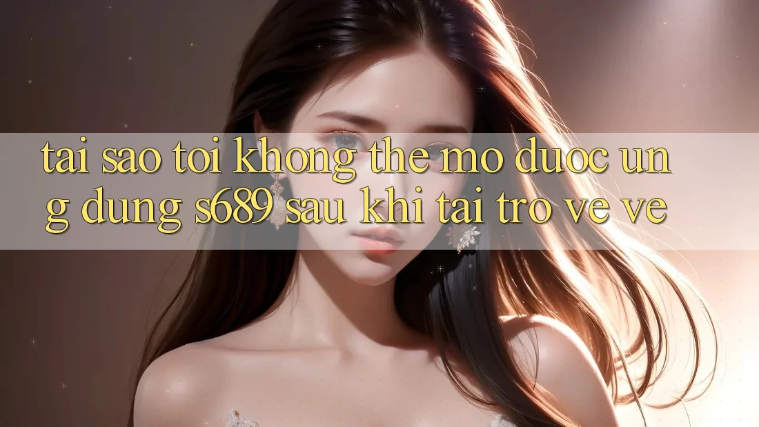 Tại sao tôi không thể mở được ứng dụng s689 sau khi tải trở về về? Tại sao tôi không thể mở được ứng dụng s689 sau khi tải trở về về?