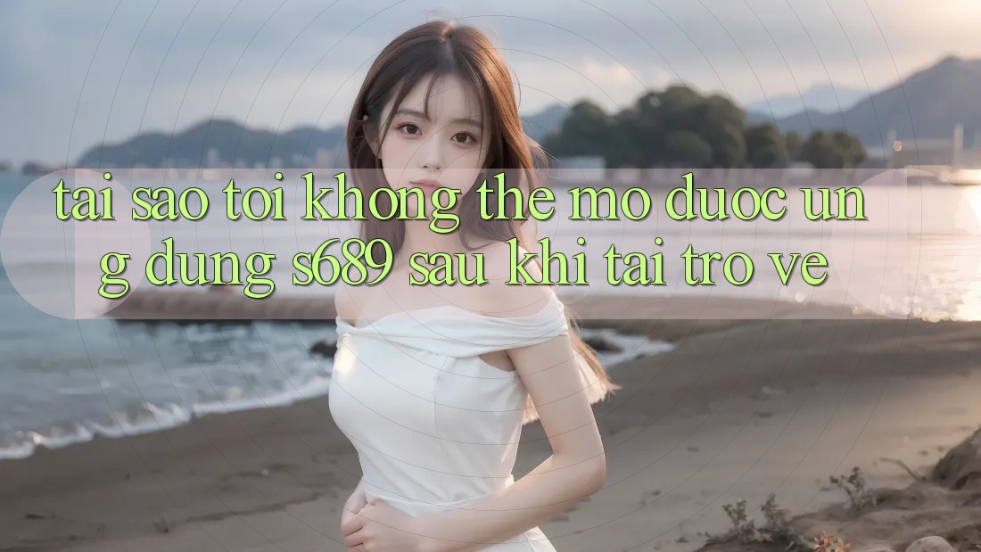 Tại sao tôi không thể mở được ứng dụng s689 sau khi tải trở về? Tại sao tôi không thể mở được ứng dụng s689 sau khi tải trở về?