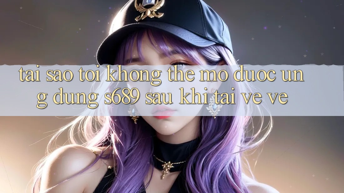 Tại sao tôi không thể mở được ứng dụng s689 sau khi tải về về? Tại sao tôi không thể mở được ứng dụng s689 sau khi tải về về?