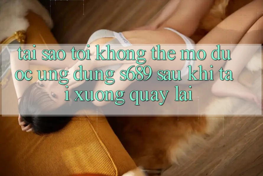 Tại sao tôi không thể mở được ứng dụng s689 sau khi tải xuống quay lại? Tại sao tôi không thể mở được ứng dụng s689 sau khi tải xuống quay lại?