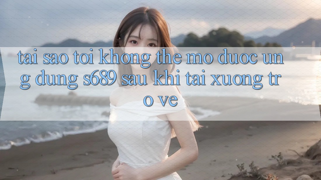 Tại sao tôi không thể mở được ứng dụng s689 sau khi tải xuống trở về? Tại sao tôi không thể mở được ứng dụng s689 sau khi tải xuống trở về?