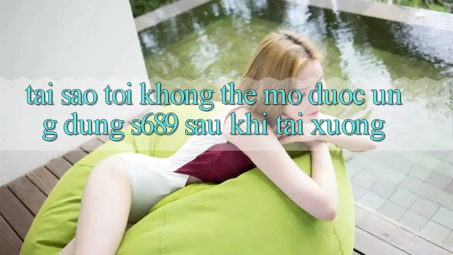 Tại sao tôi không thể mở được ứng dụng s689 sau khi tải xuống?