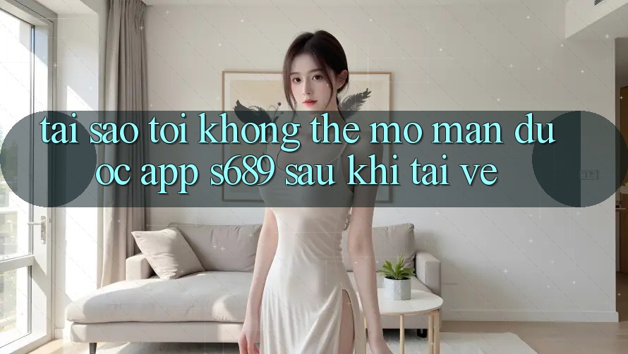 Tại sao tôi không thể mở màn được app s689 sau khi tải về? Tại sao tôi không thể mở màn được app s689 sau khi tải về?