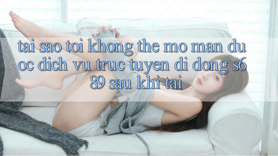 Tại sao tôi không thể mở màn được dịch vụ trực tuyến di động s689 sau khi tải? Tại sao tôi không thể mở màn được dịch vụ trực tuyến di động s689 sau khi tải?