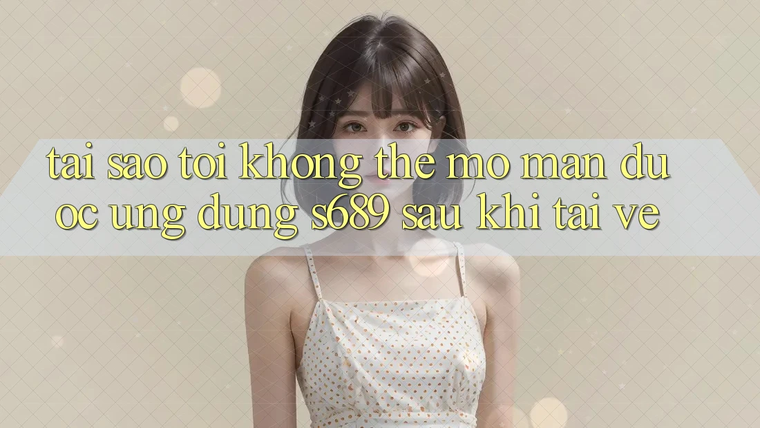 Tại sao tôi không thể mở màn được ứng dụng s689 sau khi tải về? Tại sao tôi không thể mở màn được ứng dụng s689 sau khi tải về?