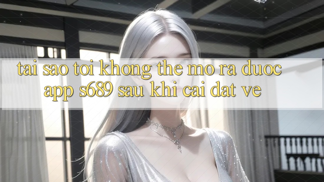 Tại sao tôi không thể mở ra được app s689 sau khi cài đặt về? Tại sao tôi không thể mở ra được app s689 sau khi cài đặt về?