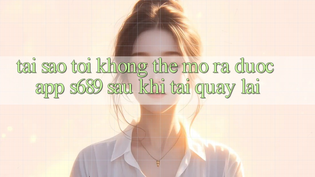 Tại sao tôi không thể mở ra được app s689 sau khi tải quay lại? Tại sao tôi không thể mở ra được app s689 sau khi tải quay lại?
