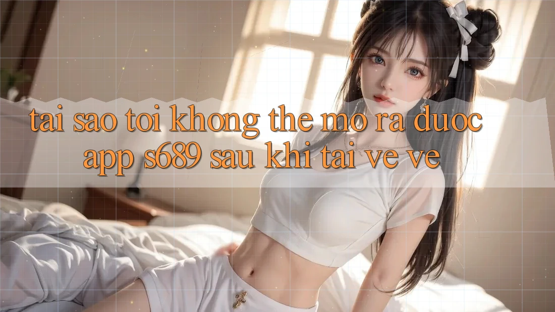 Tại sao tôi không thể mở ra được app s689 sau khi tải về về? Tại sao tôi không thể mở ra được app s689 sau khi tải về về?