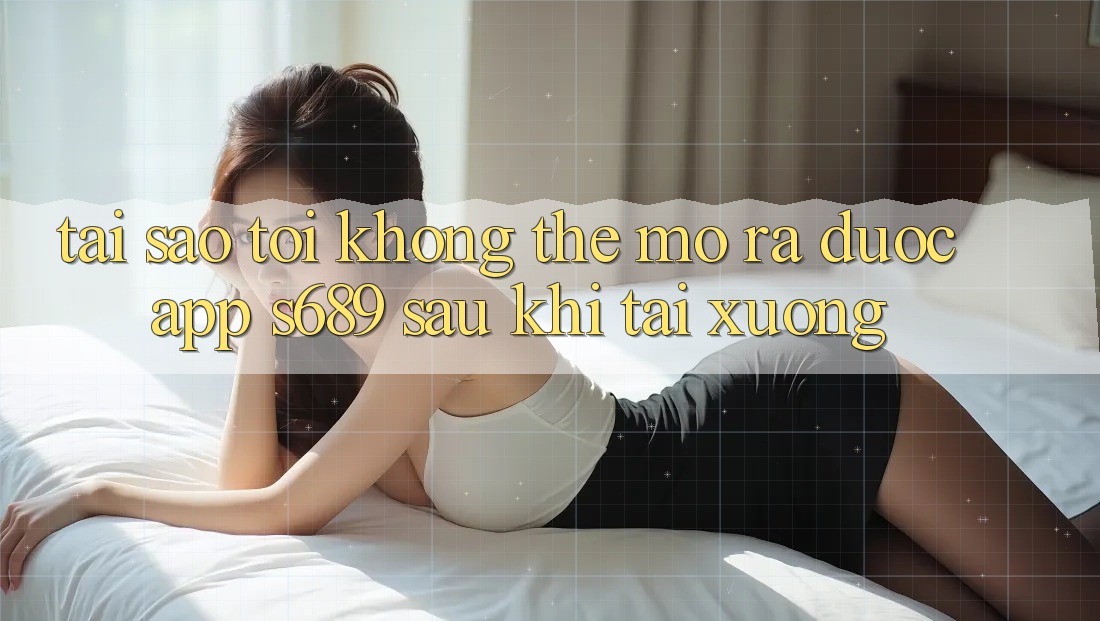 Tại sao tôi không thể mở ra được app s689 sau khi tải xuống? Tại sao tôi không thể mở ra được app s689 sau khi tải xuống?