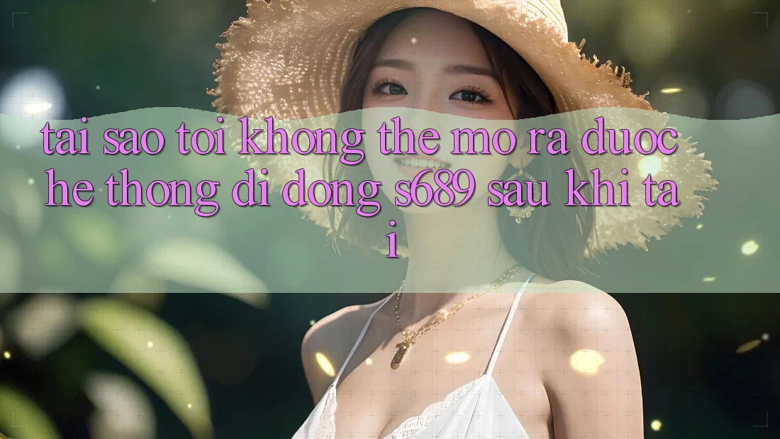 Tại sao tôi không thể mở ra được hệ thống di động s689 sau khi tải? Tại sao tôi không thể mở ra được hệ thống di động s689 sau khi tải?
