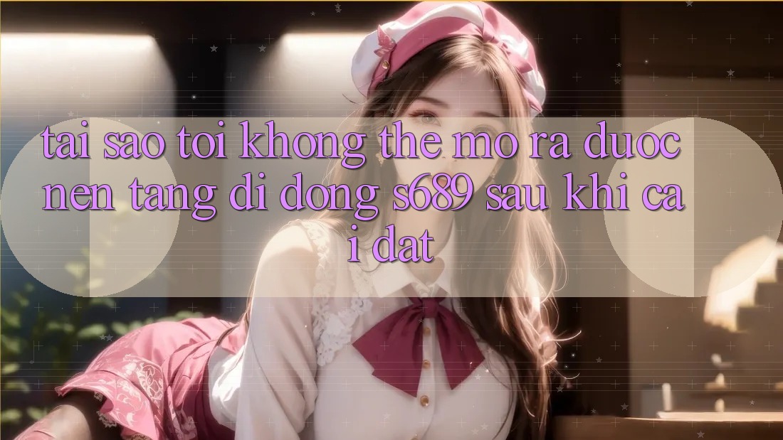 Tại sao tôi không thể mở ra được nền tảng di động s689 sau khi cài đặt? Tại sao tôi không thể mở ra được nền tảng di động s689 sau khi cài đặt?