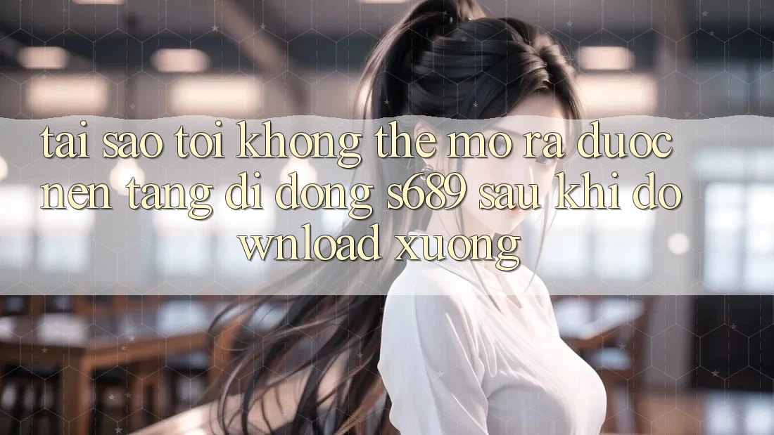 Tại sao tôi không thể mở ra được nền tảng di động s689 sau khi download xuống? Tại sao tôi không thể mở ra được nền tảng di động s689 sau khi download xuống?