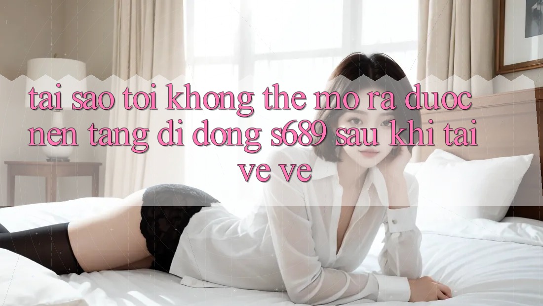 Tại sao tôi không thể mở ra được nền tảng di động s689 sau khi tải về về? Tại sao tôi không thể mở ra được nền tảng di động s689 sau khi tải về về?
