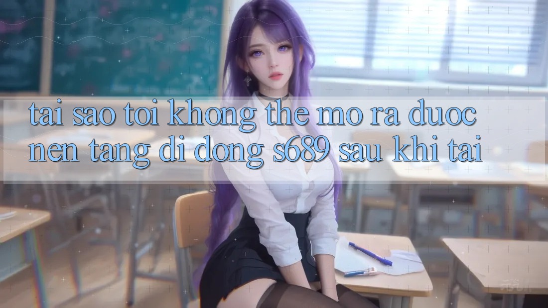 Tại sao tôi không thể mở ra được nền tảng di động s689 sau khi tải? Tại sao tôi không thể mở ra được nền tảng di động s689 sau khi tải?