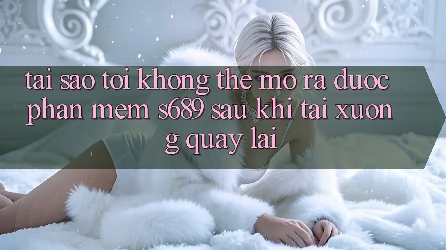 Tại sao tôi không thể mở ra được phần mềm s689 sau khi tải xuống quay lại? Tại sao tôi không thể mở ra được phần mềm s689 sau khi tải xuống quay lại?