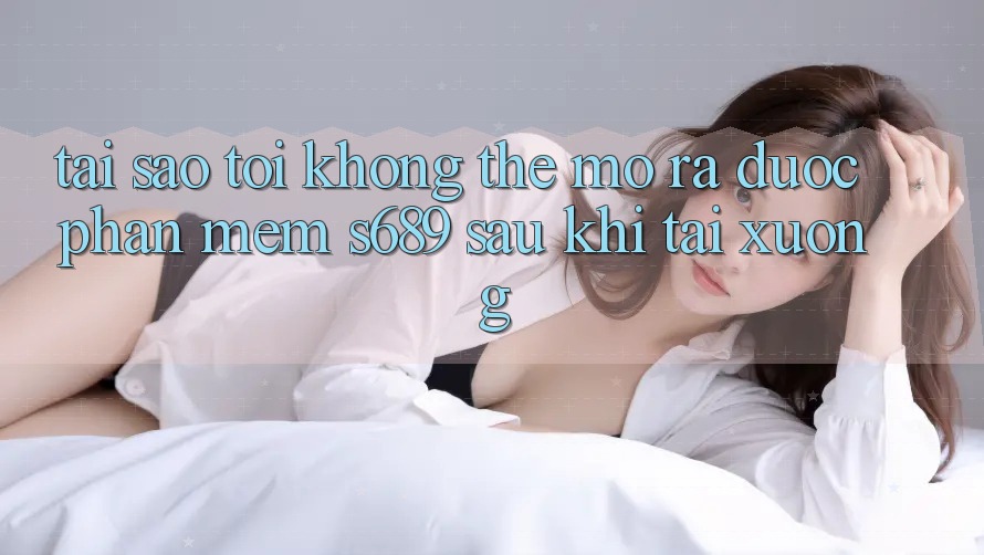 Tại sao tôi không thể mở ra được phần mềm s689 sau khi tải xuống? Tại sao tôi không thể mở ra được phần mềm s689 sau khi tải xuống?