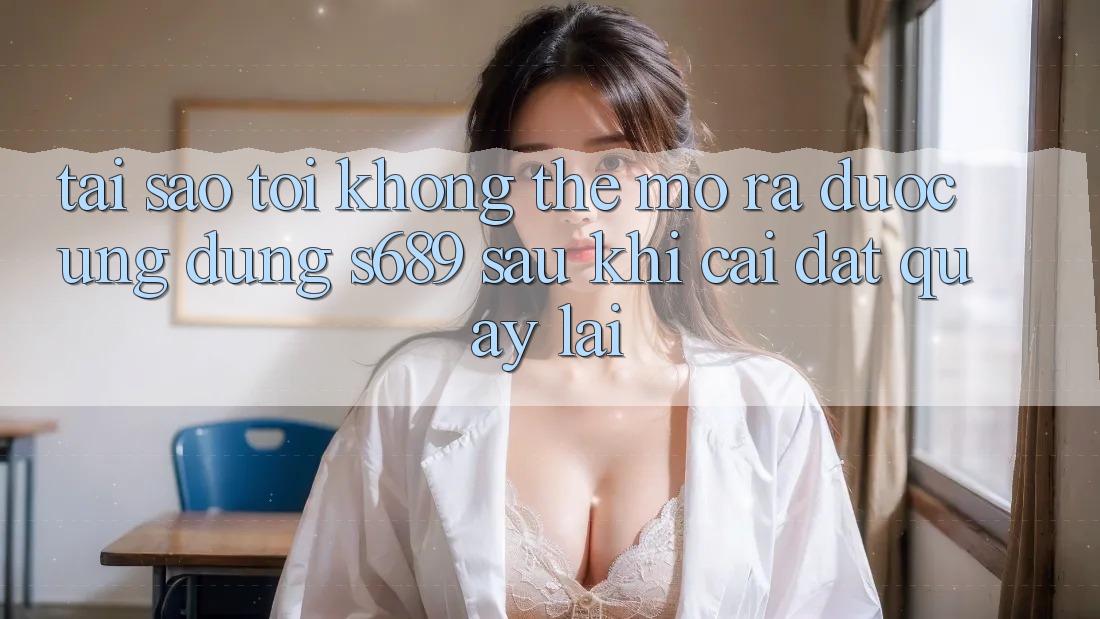 Tại sao tôi không thể mở ra được ứng dụng s689 sau khi cài đặt quay lại? Tại sao tôi không thể mở ra được ứng dụng s689 sau khi cài đặt quay lại?