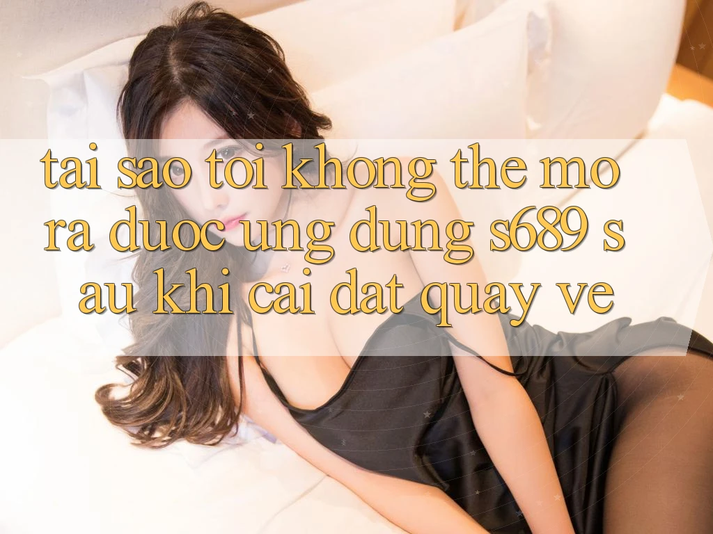 Tại sao tôi không thể mở ra được ứng dụng s689 sau khi cài đặt quay về? Tại sao tôi không thể mở ra được ứng dụng s689 sau khi cài đặt quay về?