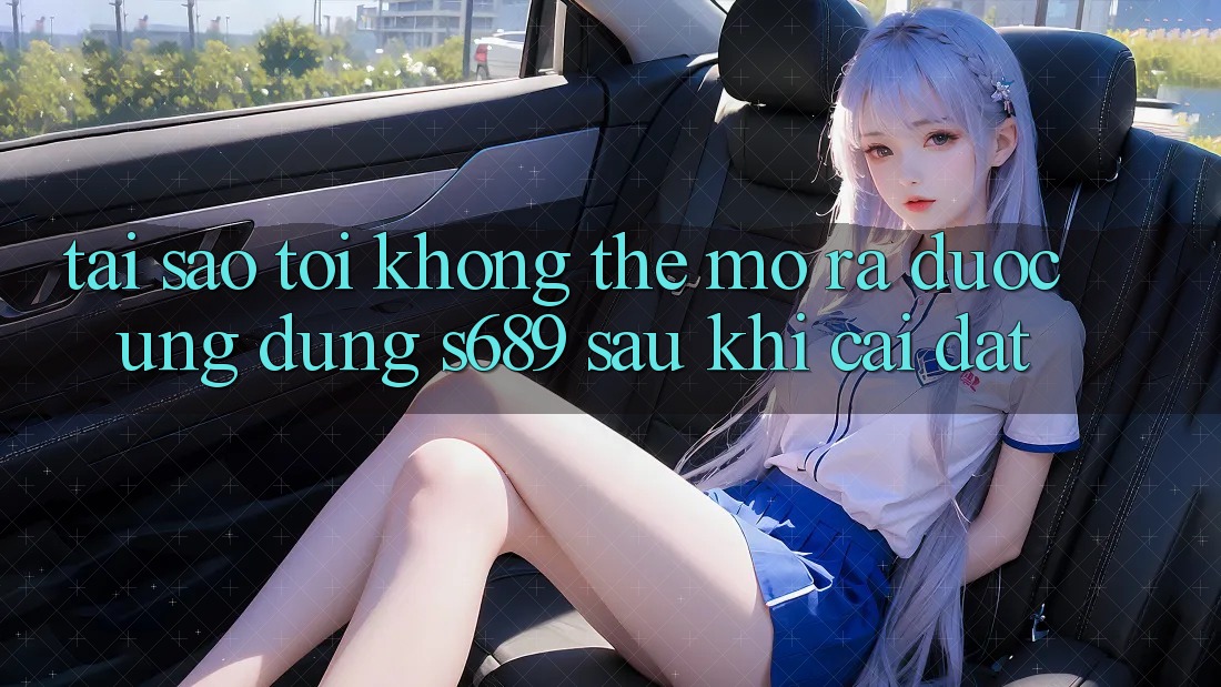 Tại sao tôi không thể mở ra được ứng dụng s689 sau khi cài đặt? Tại sao tôi không thể mở ra được ứng dụng s689 sau khi cài đặt?