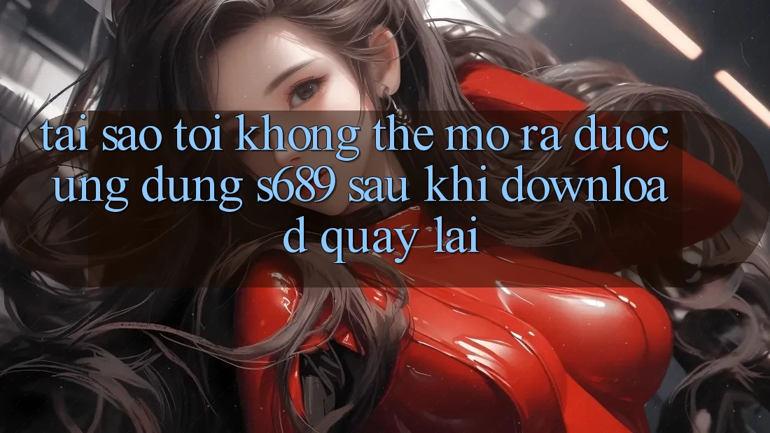 Tại sao tôi không thể mở ra được ứng dụng s689 sau khi download quay lại? Tại sao tôi không thể mở ra được ứng dụng s689 sau khi download quay lại?