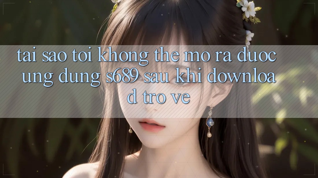 Tại sao tôi không thể mở ra được ứng dụng s689 sau khi download trở về? Tại sao tôi không thể mở ra được ứng dụng s689 sau khi download trở về?
