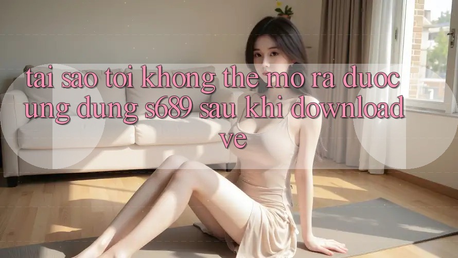 Tại sao tôi không thể mở ra được ứng dụng s689 sau khi download về? Tại sao tôi không thể mở ra được ứng dụng s689 sau khi download về?