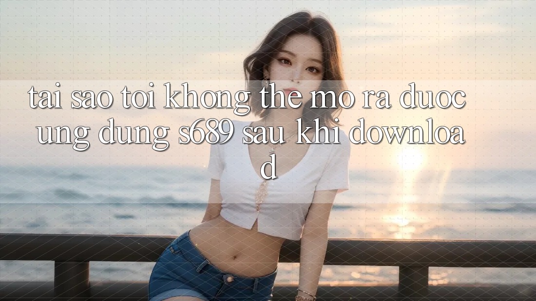 Tại sao tôi không thể mở ra được ứng dụng s689 sau khi download? Tại sao tôi không thể mở ra được ứng dụng s689 sau khi download?