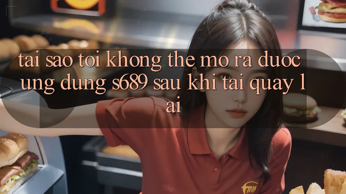 Tại sao tôi không thể mở ra được ứng dụng s689 sau khi tải quay lại? Tại sao tôi không thể mở ra được ứng dụng s689 sau khi tải quay lại?