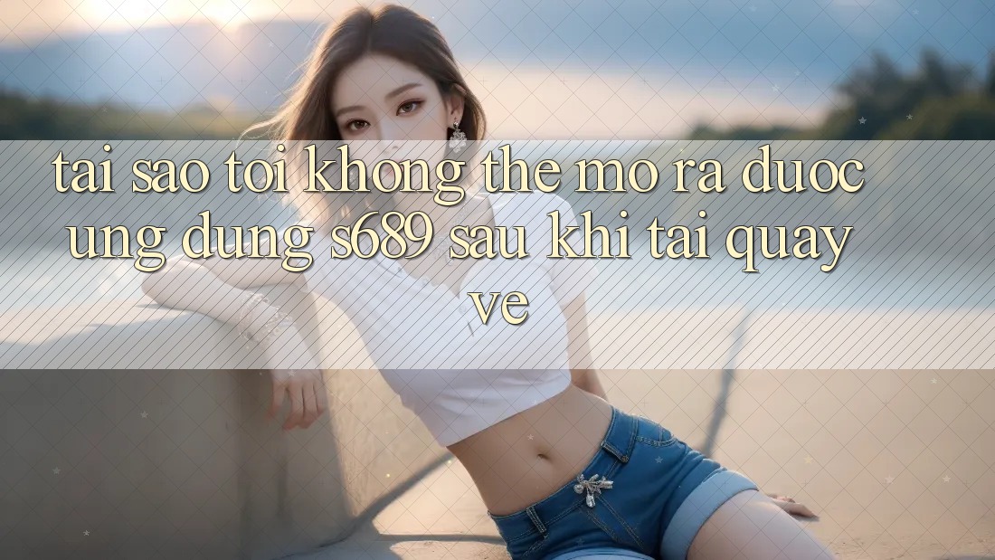 Tại sao tôi không thể mở ra được ứng dụng s689 sau khi tải quay về? Tại sao tôi không thể mở ra được ứng dụng s689 sau khi tải quay về?