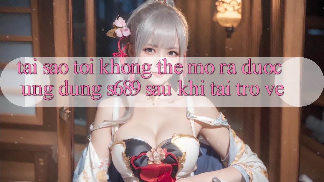 Tại sao tôi không thể mở ra được ứng dụng s689 sau khi tải trở về? Tại sao tôi không thể mở ra được ứng dụng s689 sau khi tải trở về?