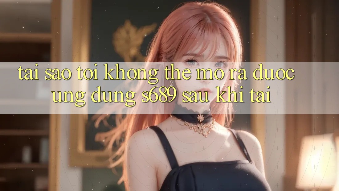 Tại sao tôi không thể mở ra được ứng dụng s689 sau khi tải? Tại sao tôi không thể mở ra được ứng dụng s689 sau khi tải?