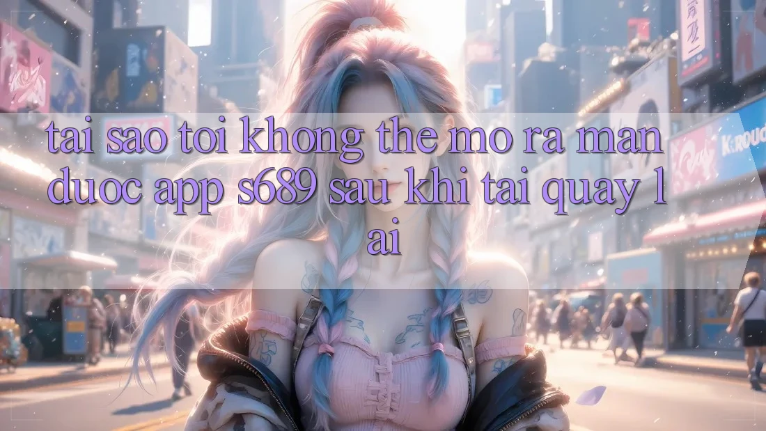 Tại sao tôi không thể mở ra màn được app s689 sau khi tải quay lại? Tại sao tôi không thể mở ra màn được app s689 sau khi tải quay lại?