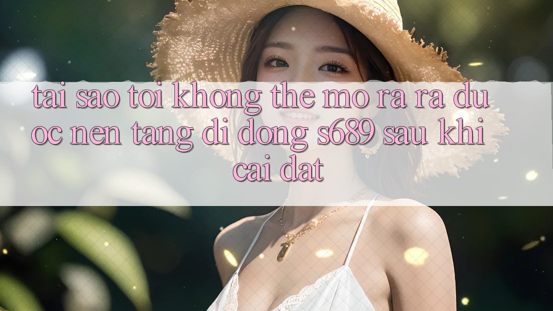 Tại sao tôi không thể mở ra ra được nền tảng di động s689 sau khi cài đặt? Tại sao tôi không thể mở ra ra được nền tảng di động s689 sau khi cài đặt?