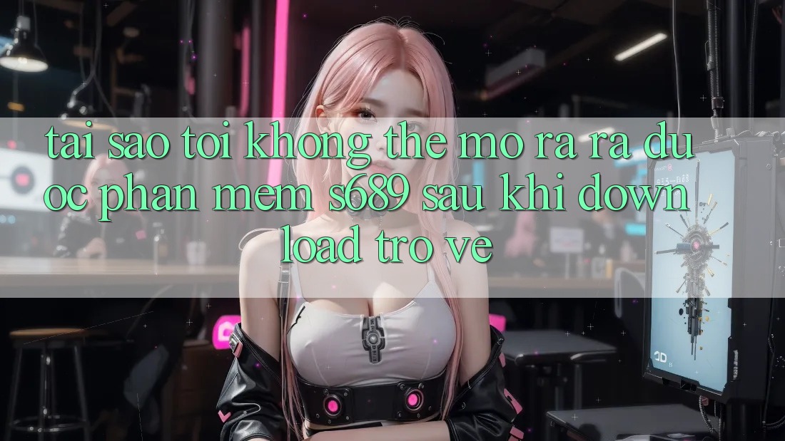 Tại sao tôi không thể mở ra ra được phần mềm s689 sau khi download trở về?