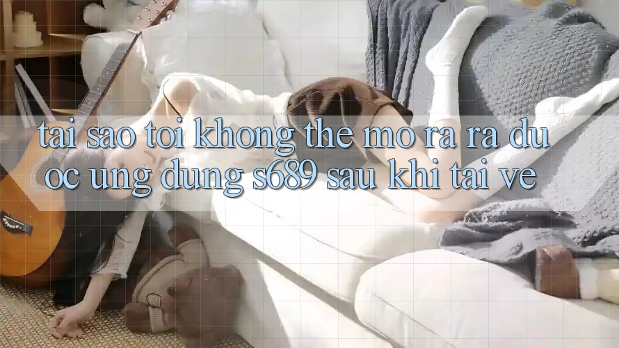 Tại sao tôi không thể mở ra ra được ứng dụng s689 sau khi tải về? Tại sao tôi không thể mở ra ra được ứng dụng s689 sau khi tải về?